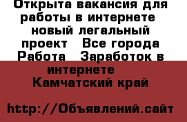 Открыта вакансия для работы в интернете, новый легальный проект - Все города Работа » Заработок в интернете   . Камчатский край